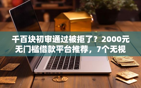 千百块初审通过被拒了？2000元无门槛借款平台推荐，7个无视征信黑白100%秒下平台盘点