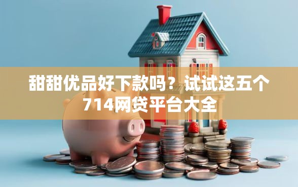 甜甜优品好下款吗？试试这五个714网贷平台大全