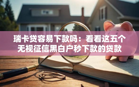瑞卡贷容易下款吗:看看这五个无视征信黑白户秒下款的贷款 瑞卡贷容易下款吗:看看这五个无视征信黑白户秒下款的贷款