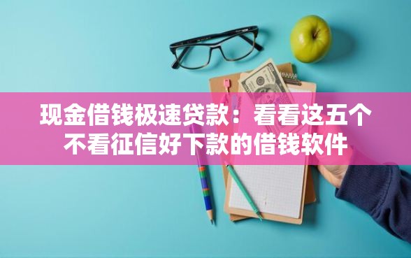 现金借钱极速贷款：看看这五个不看征信好下款的借钱软件