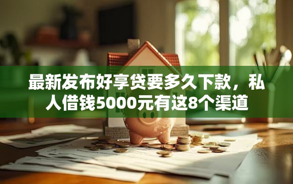 最新发布好享贷要多久下款，私人借钱5000元有这8个渠道