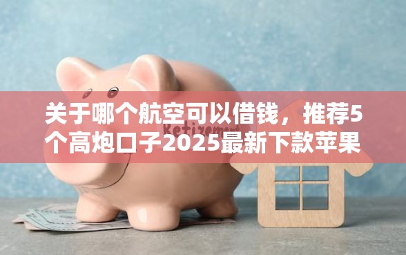 关于哪个航空可以借钱，推荐5个高炮口子2025最新下款苹果手机能下载的给你