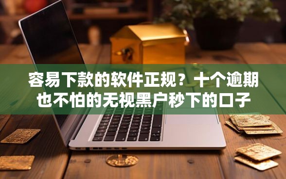 容易下款的软件正规？十个逾期也不怕的无视黑户秒下的口子