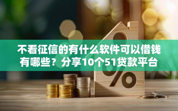 不看征信的有什么软件可以借钱有哪些？分享10个51贷款平台