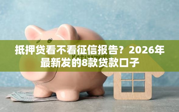 抵押贷看不看征信报告？2026年最新发的8款贷款口子