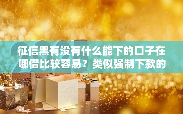 征信黑有没有什么能下的口子在哪借比较容易？类似强制下款的8个口子参考