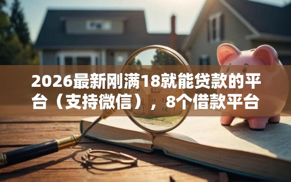 2026最新刚满18就能贷款的平台（支持微信），8个借款平台好借钱又快又不看征信无私分享