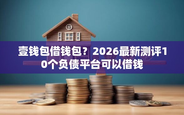 壹钱包借钱包？2026最新测评10个负债平台可以借钱