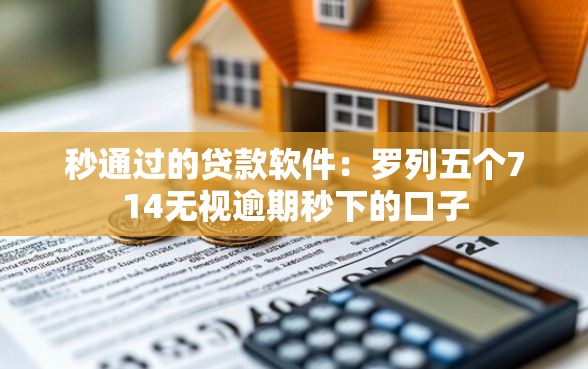 秒通过的贷款软件：罗列五个714无视逾期秒下的口子
