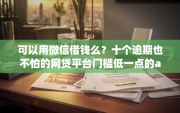 可以用微信借钱么？十个逾期也不怕的网贷平台门槛低一点的app