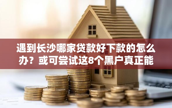 遇到长沙哪家贷款好下款的怎么办？或可尝试这8个黑户真正能出额度的软件