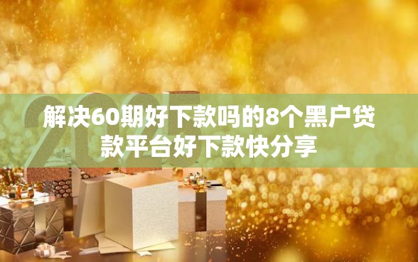 解决60期好下款吗的8个黑户贷款平台好下款快分享