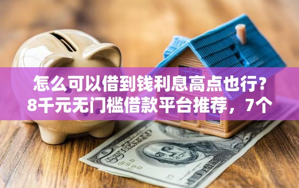 怎么可以借到钱利息高点也行?8千元无门槛借款平台推荐,7个深夜秒下款的高炮口子盘点 怎么可以借到钱利息高点也行?8千元无门槛借款平台推荐,7个深夜秒下款的高炮口子盘点