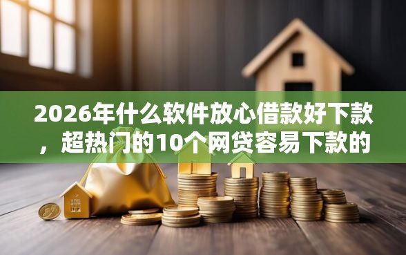 2026年什么软件放心借款好下款，超热门的10个网贷容易下款的平台推荐