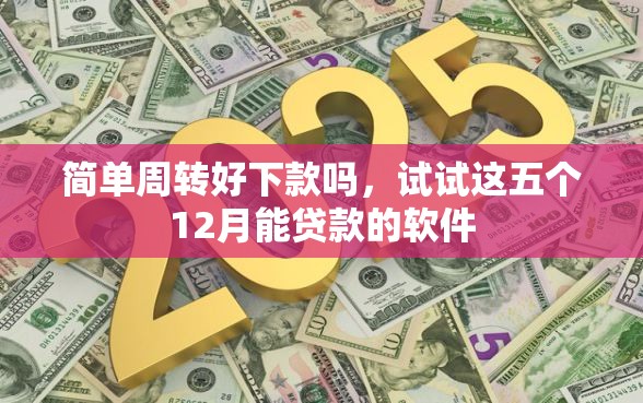 简单周转好下款吗，试试这五个12月能贷款的软件