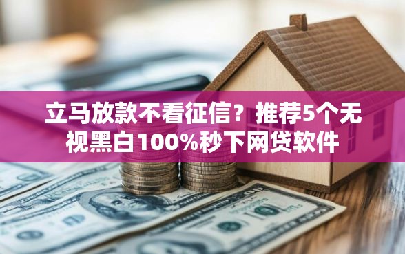 立马放款不看征信？推荐5个无视黑白100%秒下网贷软件