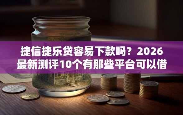捷信捷乐贷容易下款吗？2026最新测评10个有那些平台可以借钱