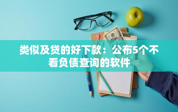 类似及贷的好下款：公布5个不看负债查询的软件