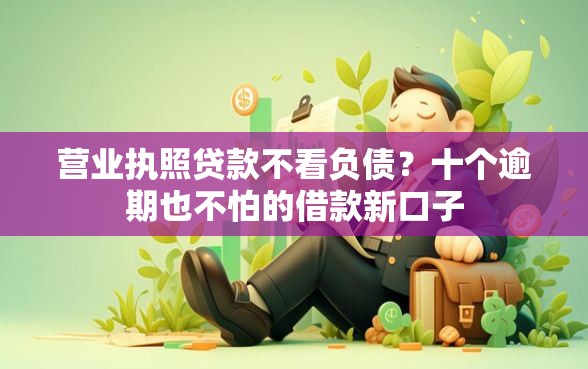 营业执照贷款不看负债?十个逾期也不怕的借款新口子 营业执照贷款不看负债?十个逾期也不怕的借款新口子
