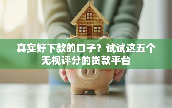 真实好下款的口子？试试这五个无视评分的贷款平台