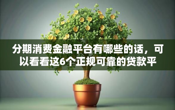 分期消费金融平台有哪些的话，可以看看这6个正规可靠的贷款平台