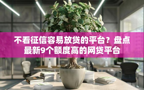 不看征信容易放贷的平台？盘点最新9个额度高的网贷平台