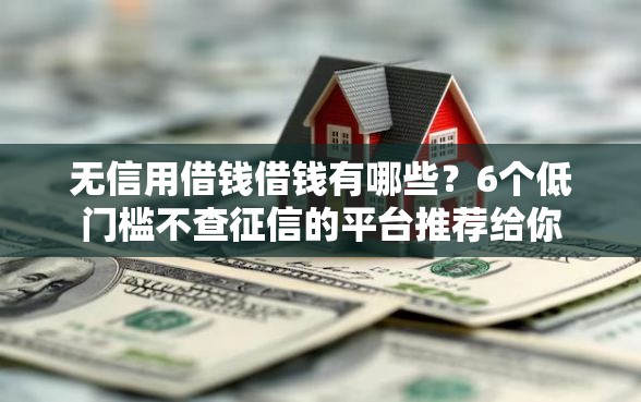 无信用借钱借钱有哪些？6个低门槛不查征信的平台推荐给你