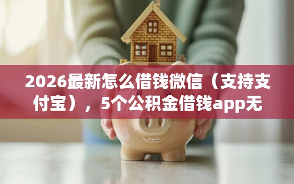 2026最新怎么借钱微信(支持支付宝),5个公积金借钱app无私分享 2026最新怎么借钱微信(支持支付宝),5个公积金借钱app无私分享