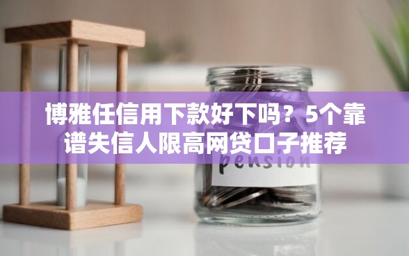 博雅任信用下款好下吗？5个靠谱失信人限高网贷口子推荐