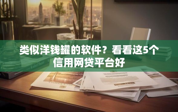 类似洋钱罐的软件？看看这5个信用网贷平台好