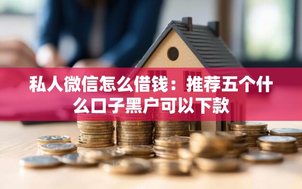 私人微信怎么借钱：推荐五个什么口子黑户可以下款