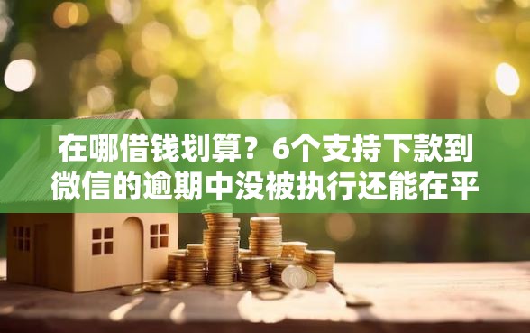 在哪借钱划算？6个支持下款到微信的逾期中没被执行还能在平台借钱