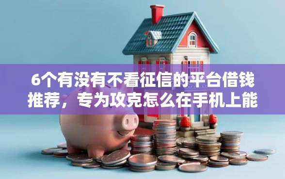 6个有没有不看征信的平台借钱推荐，专为攻克怎么在手机上能借钱难题