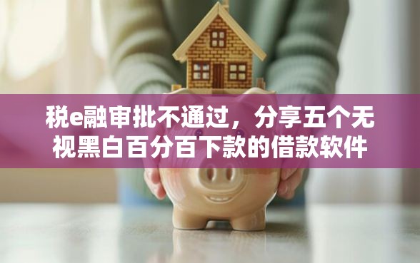 税e融审批不通过，分享五个无视黑白百分百下款的借款软件