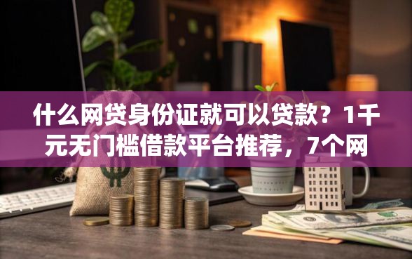 什么网贷身份证就可以贷款？1千元无门槛借款平台推荐，7个网贷容易下款18岁的app盘点