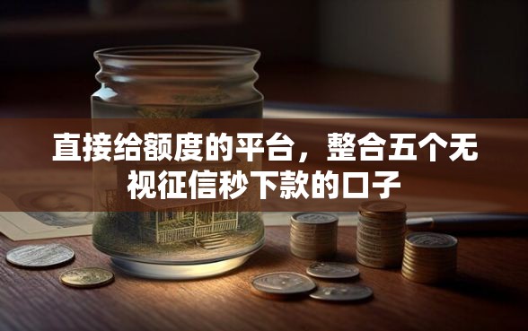 直接给额度的平台，整合五个无视征信秒下款的口子