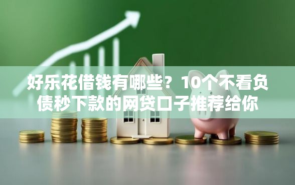 好乐花借钱有哪些？10个不看负债秒下款的网贷口子推荐给你