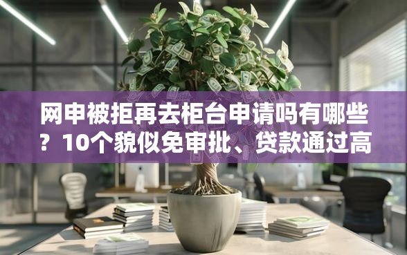 网申被拒再去柜台申请吗有哪些？10个貌似免审批、贷款通过高的口子合集