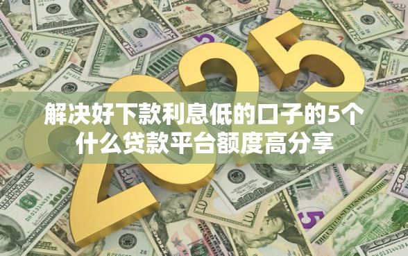 解决好下款利息低的口子的5个什么贷款平台额度高分享