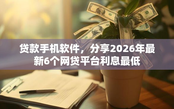 贷款手机软件，分享2026年最新6个网贷平台利息最低
