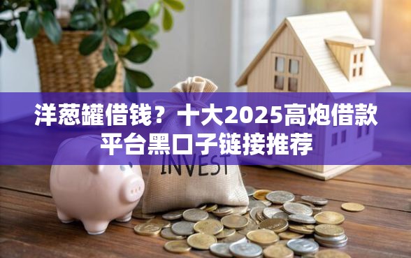 洋葱罐借钱？十大2025高炮借款平台黑口子链接推荐