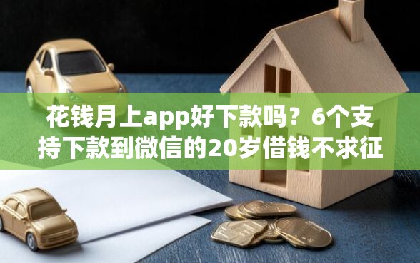 花钱月上app好下款吗？6个支持下款到微信的20岁借钱不求征信速借软件