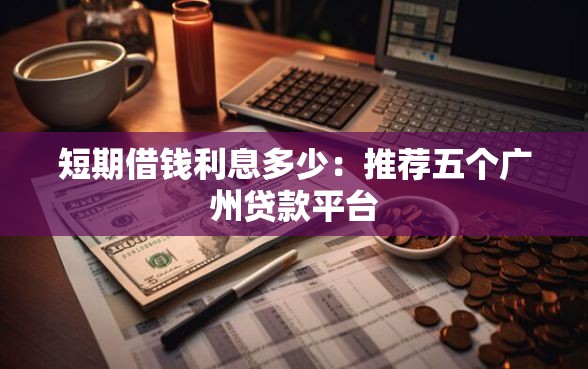 短期借钱利息多少：推荐五个广州贷款平台