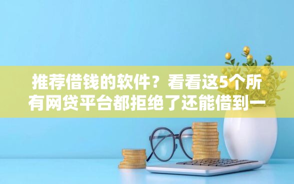 推荐借钱的软件？看看这5个所有网贷平台都拒绝了还能借到一万的软件怎么样