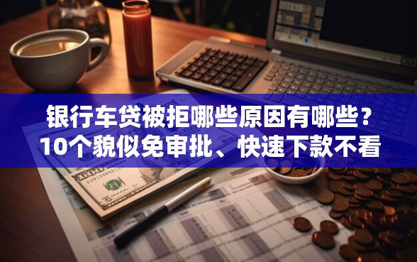 银行车贷被拒哪些原因有哪些？10个貌似免审批、快速下款不看征信的平台合集