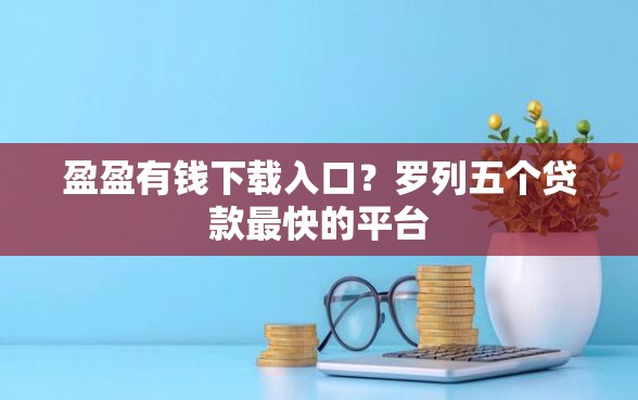 盈盈有钱下载入口？罗列五个贷款最快的平台