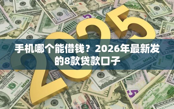 手机哪个能借钱？2026年最新发的8款贷款口子