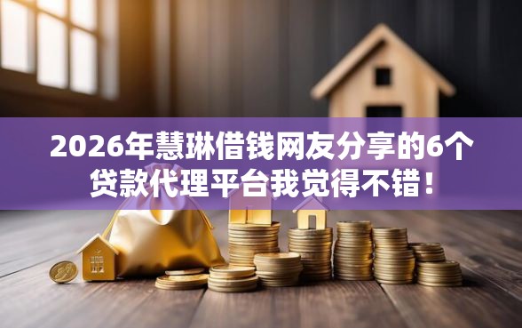 2026年慧琳借钱网友分享的6个贷款代理平台我觉得不错！