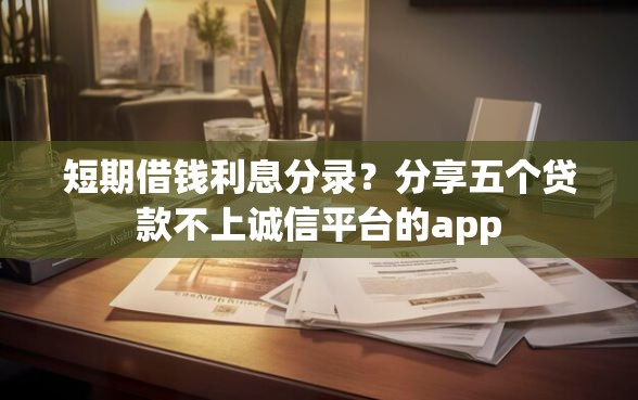 短期借钱利息分录？分享五个贷款不上诚信平台的app