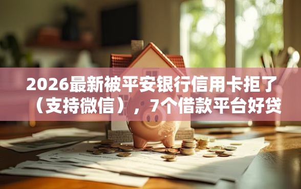 2026最新被平安银行信用卡拒了（支持微信），7个借款平台好贷款无私分享